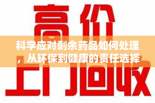 北京科学应对剩余药品如何处理，从环保到健康的责任选择
