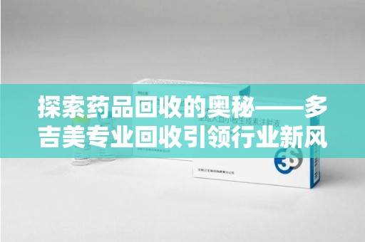 北京探索药品回收的奥秘——多吉美专业回收引领行业新风向