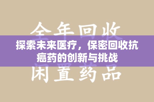 北京探索未来医疗，保密回收抗癌药的创新与挑战